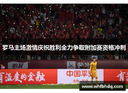 罗马主场激情庆祝胜利全力争取附加赛资格冲刺