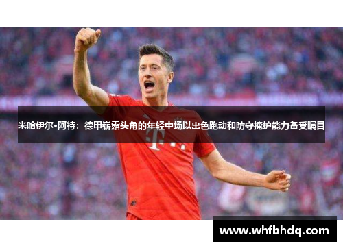 米哈伊尔·阿特：德甲崭露头角的年轻中场以出色跑动和防守掩护能力备受瞩目