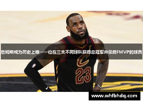 詹姆斯成为历史上唯一一位在三支不同球队获得总冠军并荣膺FMVP的球员