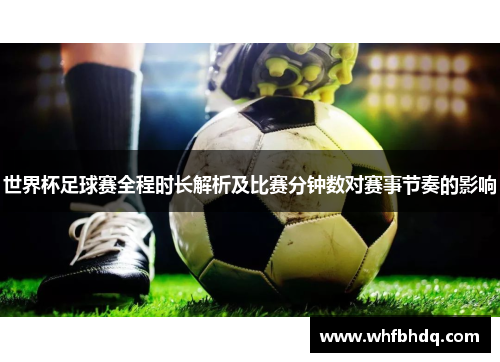 世界杯足球赛全程时长解析及比赛分钟数对赛事节奏的影响