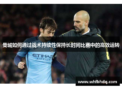 曼城如何通过战术持续性保持长时间比赛中的高效运转