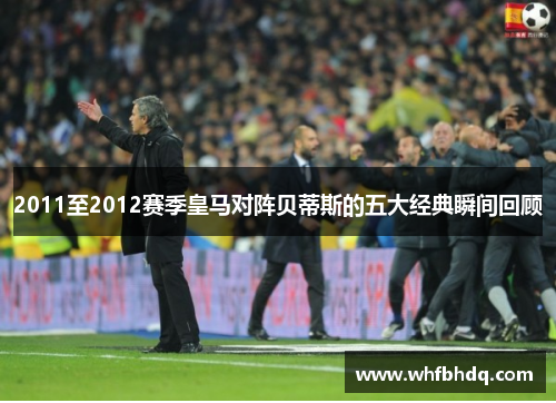 2011至2012赛季皇马对阵贝蒂斯的五大经典瞬间回顾