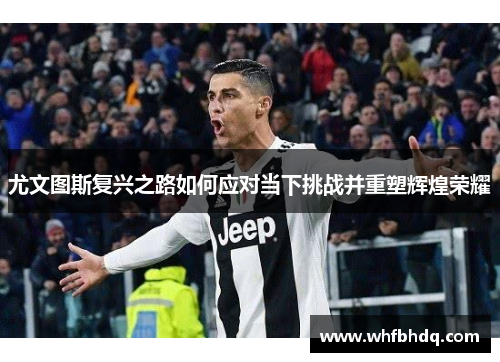 尤文图斯复兴之路如何应对当下挑战并重塑辉煌荣耀