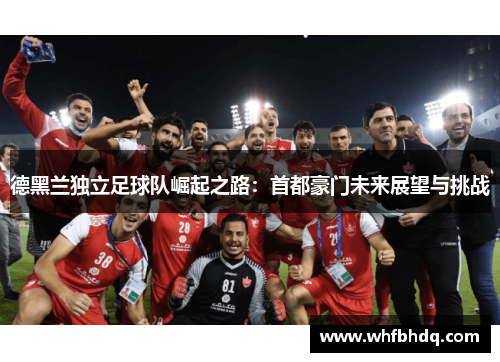 德黑兰独立足球队崛起之路：首都豪门未来展望与挑战