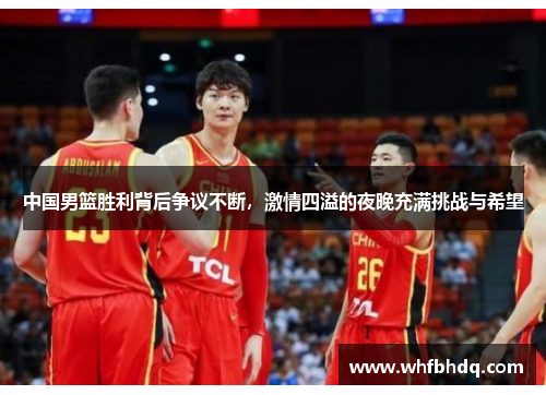 中国男篮胜利背后争议不断，激情四溢的夜晚充满挑战与希望