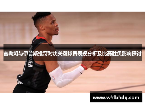 富勒姆与伊普斯维奇对决关键球员表现分析及比赛胜负影响探讨