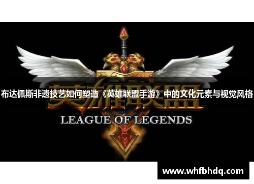 布达佩斯非遗技艺如何塑造《英雄联盟手游》中的文化元素与视觉风格