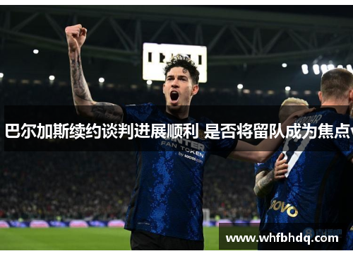 巴尔加斯续约谈判进展顺利 是否将留队成为焦点