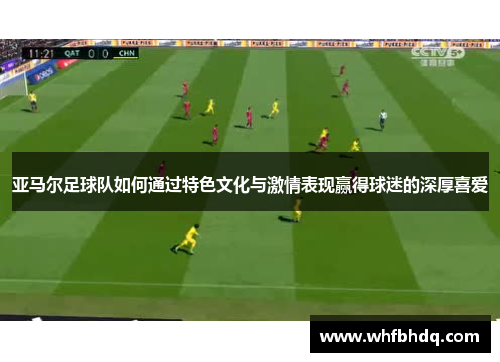 亚马尔足球队如何通过特色文化与激情表现赢得球迷的深厚喜爱
