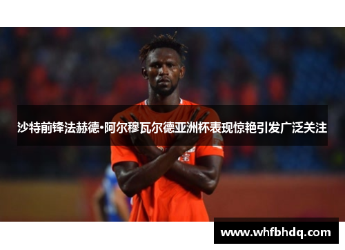 沙特前锋法赫德·阿尔穆瓦尔德亚洲杯表现惊艳引发广泛关注