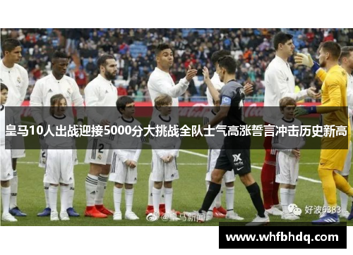 皇马10人出战迎接5000分大挑战全队士气高涨誓言冲击历史新高