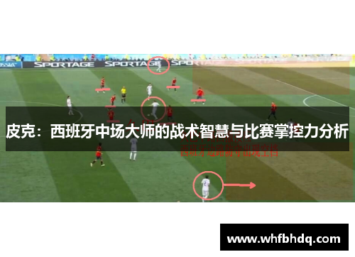 皮克：西班牙中场大师的战术智慧与比赛掌控力分析