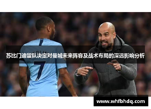 苏比门迪留队决定对曼城未来阵容及战术布局的深远影响分析