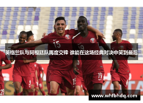 英格兰队与阿根廷队再度交锋 谁能在这场经典对决中笑到最后
