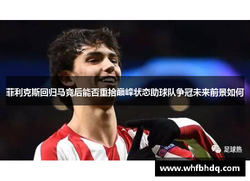 菲利克斯回归马竞后能否重拾巅峰状态助球队争冠未来前景如何 菲利克斯回归马竞后能否重拾巅峰状态助球队争冠未来前景如何