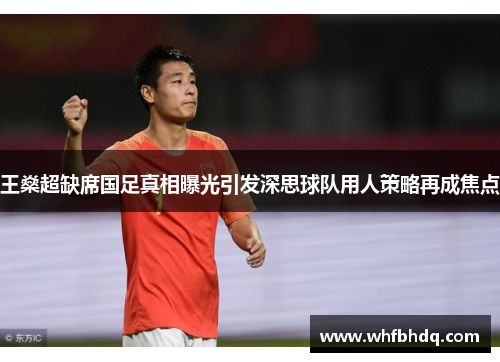 王燊超缺席国足真相曝光引发深思球队用人策略再成焦点